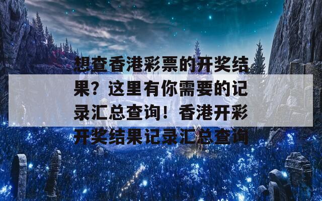 想查香港彩票的开奖结果？这里有你需要的记录汇总查询！香港开彩开奖结果记录汇总查询