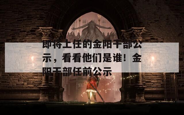 即将上任的金阳干部公示，看看他们是谁！金阳干部任前公示