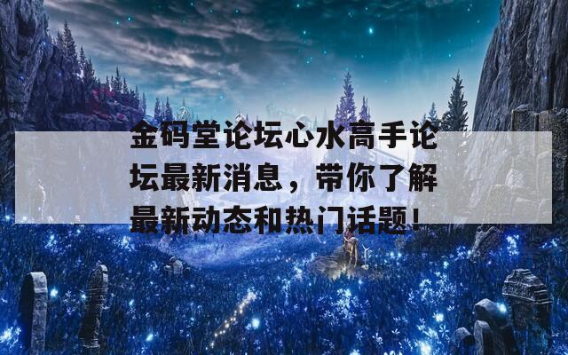 金码堂论坛心水高手论坛最新消息，带你了解最新动态和热门话题！