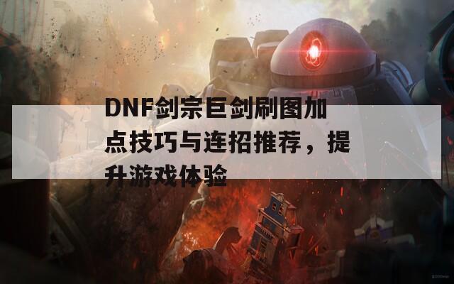 DNF剑宗巨剑刷图加点技巧与连招推荐，提升游戏体验