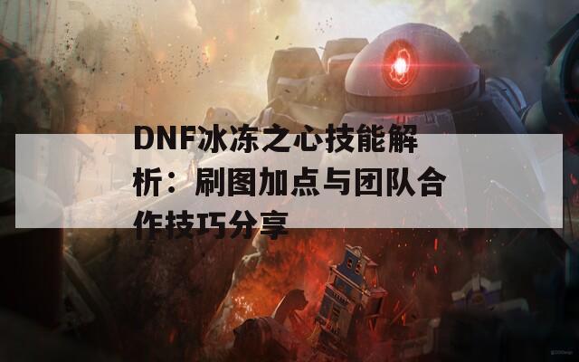 DNF冰冻之心技能解析：刷图加点与团队合作技巧分享