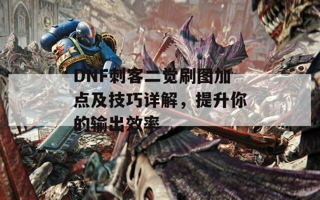 DNF刺客二觉刷图加点及技巧详解，提升你的输出效率