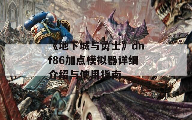 《地下城与勇士》dnf86加点模拟器详细介绍与使用指南