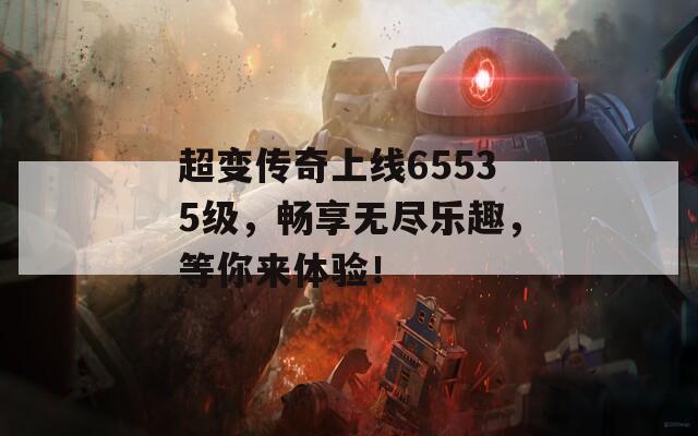 超变传奇上线65535级，畅享无尽乐趣，等你来体验！