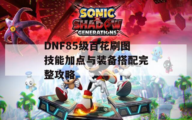 DNF85级百花刷图技能加点与装备搭配完整攻略