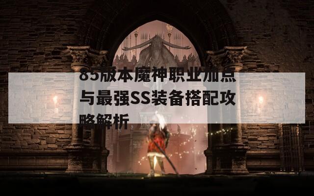 85版本魔神职业加点与最强SS装备搭配攻略解析