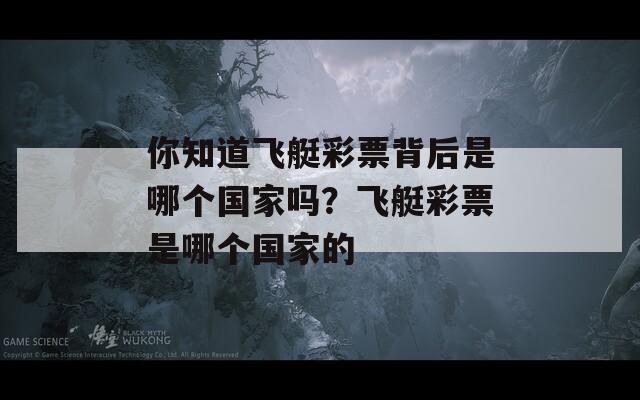 你知道飞艇彩票背后是哪个国家吗？飞艇彩票是哪个国家的