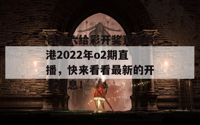 香巷六给彩开奖直播香港2022年o2期直播，快来看看最新的开奖信息！