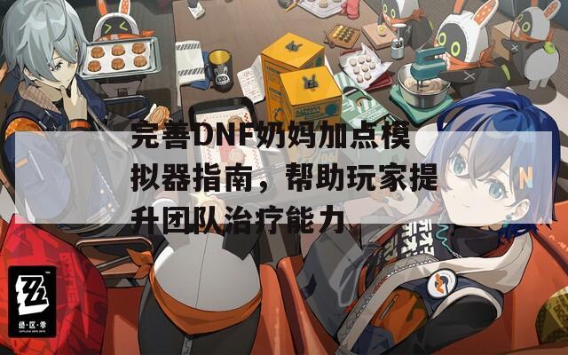 完善DNF奶妈加点模拟器指南，帮助玩家提升团队治疗能力