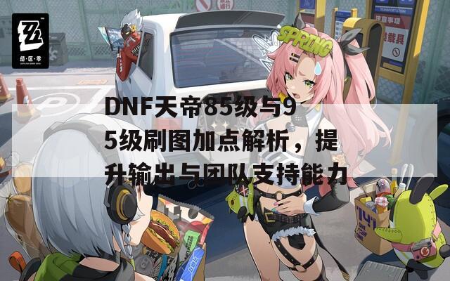 DNF天帝85级与95级刷图加点解析，提升输出与团队支持能力