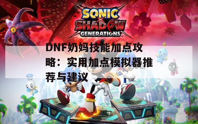 DNF奶妈技能加点攻略：实用加点模拟器推荐与建议