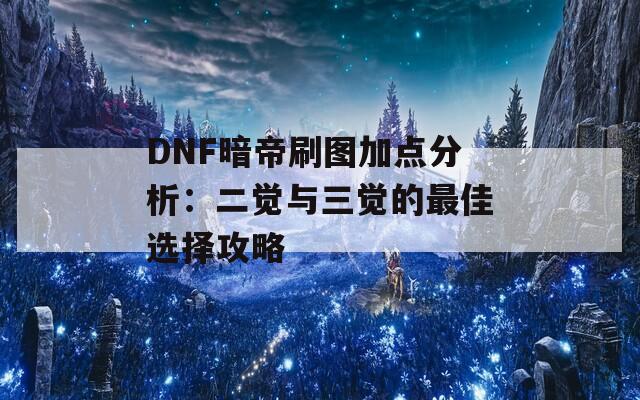 DNF暗帝刷图加点分析：二觉与三觉的最佳选择攻略