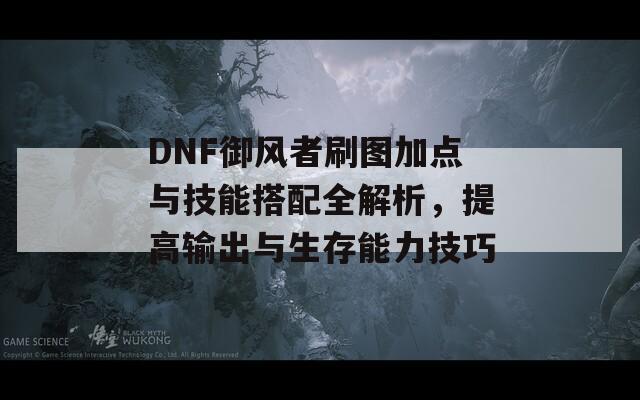 DNF御风者刷图加点与技能搭配全解析，提高输出与生存能力技巧