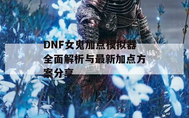 DNF女鬼加点模拟器全面解析与最新加点方案分享