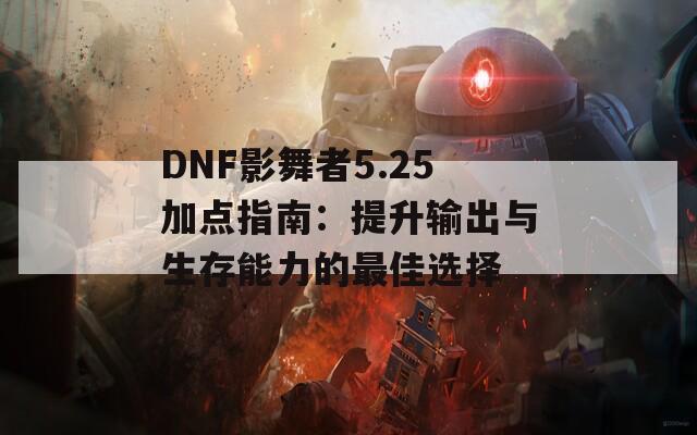 DNF影舞者5.25加点指南：提升输出与生存能力的最佳选择