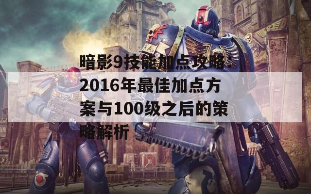 暗影9技能加点攻略：2016年最佳加点方案与100级之后的策略解析