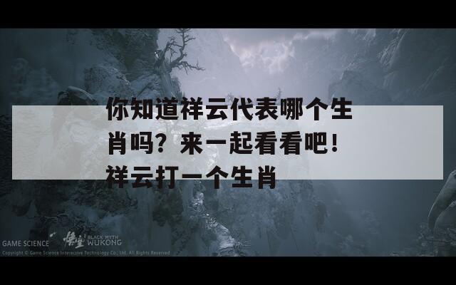 你知道祥云代表哪个生肖吗？来一起看看吧！祥云打一个生肖