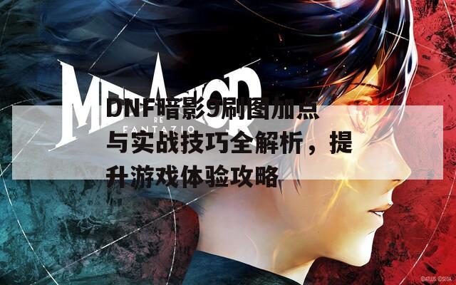 DNF暗影9刷图加点与实战技巧全解析，提升游戏体验攻略