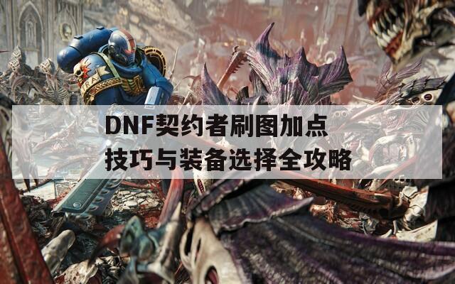 DNF契约者刷图加点技巧与装备选择全攻略