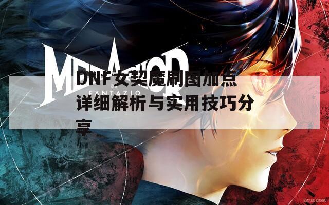 DNF女契魔刷图加点详细解析与实用技巧分享