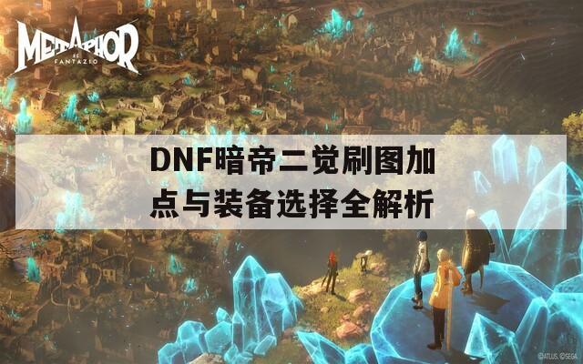 DNF暗帝二觉刷图加点与装备选择全解析