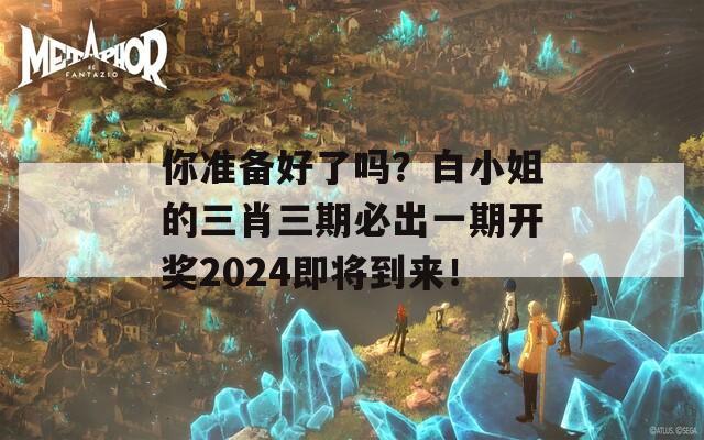 你准备好了吗？白小姐的三肖三期必出一期开奖2024即将到来！