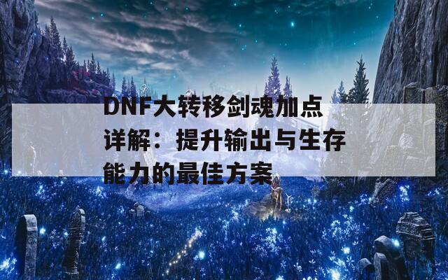 DNF大转移剑魂加点详解：提升输出与生存能力的最佳方案