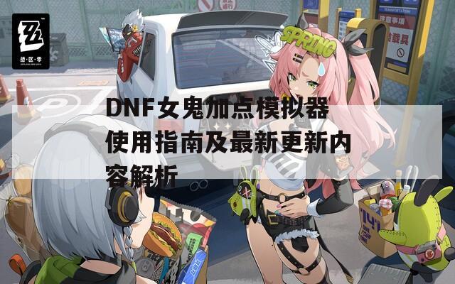 DNF女鬼加点模拟器使用指南及最新更新内容解析