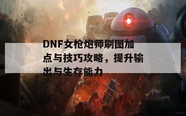 DNF女枪炮师刷图加点与技巧攻略，提升输出与生存能力