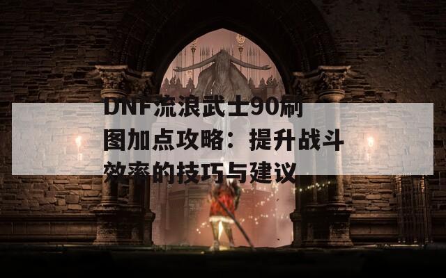 DNF流浪武士90刷图加点攻略：提升战斗效率的技巧与建议