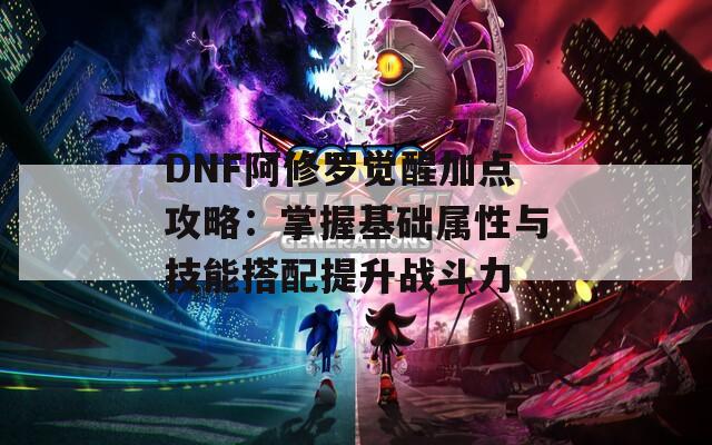 DNF阿修罗觉醒加点攻略：掌握基础属性与技能搭配提升战斗力