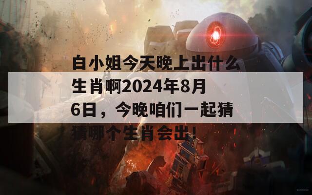 白小姐今天晚上出什么生肖啊2024年8月6日，今晚咱们一起猜猜哪个生肖会出！