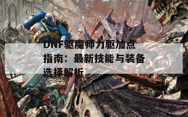 DNF驱魔师力驱加点指南：最新技能与装备选择解析