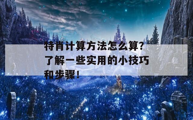 特肖计算方法怎么算？了解一些实用的小技巧和步骤！