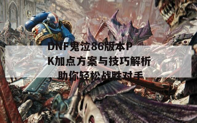 DNF鬼泣86版本PK加点方案与技巧解析，助你轻松战胜对手