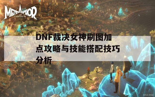 DNF裁决女神刷图加点攻略与技能搭配技巧分析