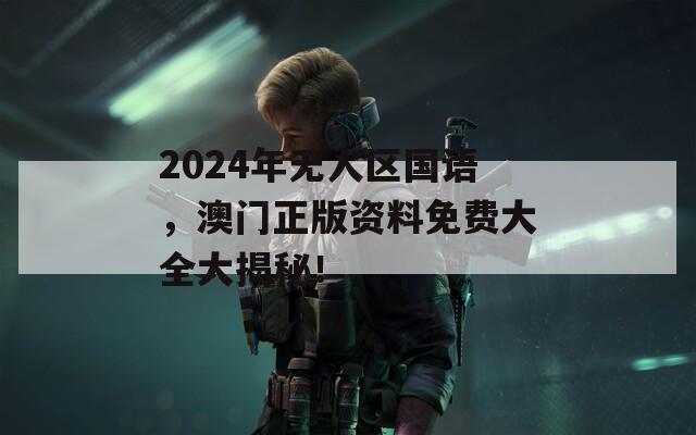 2024年无人区国语，澳门正版资料免费大全大揭秘！