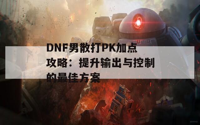 DNF男散打PK加点攻略：提升输出与控制的最佳方案