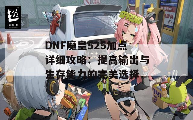 DNF魔皇525加点详细攻略：提高输出与生存能力的完美选择