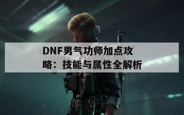 DNF男气功师加点攻略：技能与属性全解析