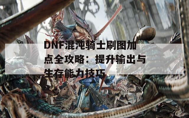 DNF混沌骑士刷图加点全攻略：提升输出与生存能力技巧