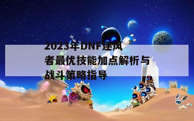 2023年DNF逐风者最优技能加点解析与战斗策略指导