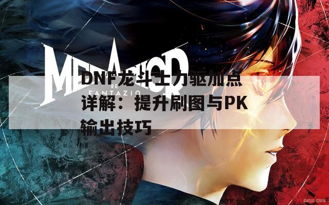 DNF龙斗士力驱加点详解：提升刷图与PK输出技巧