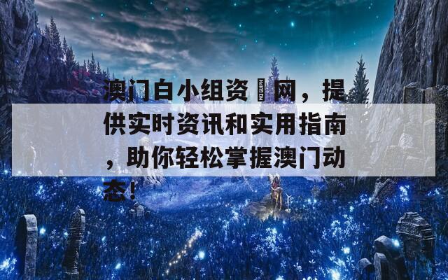 澳门白小组资枓网，提供实时资讯和实用指南，助你轻松掌握澳门动态！