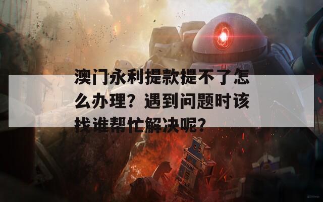 澳门永利提款提不了怎么办理？遇到问题时该找谁帮忙解决呢？