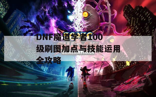 DNF魔道学者100级刷图加点与技能运用全攻略