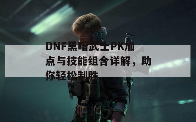 DNF黑暗武士PK加点与技能组合详解，助你轻松制胜