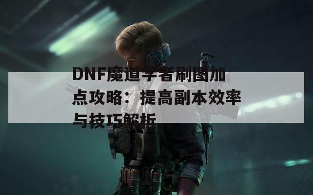 DNF魔道学者刷图加点攻略：提高副本效率与技巧解析