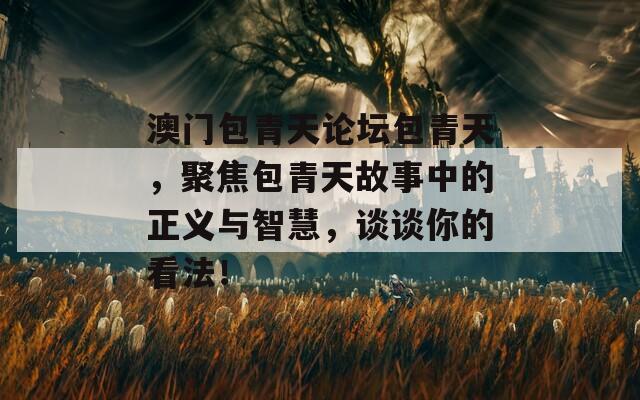 澳门包青天论坛包青天，聚焦包青天故事中的正义与智慧，谈谈你的看法！