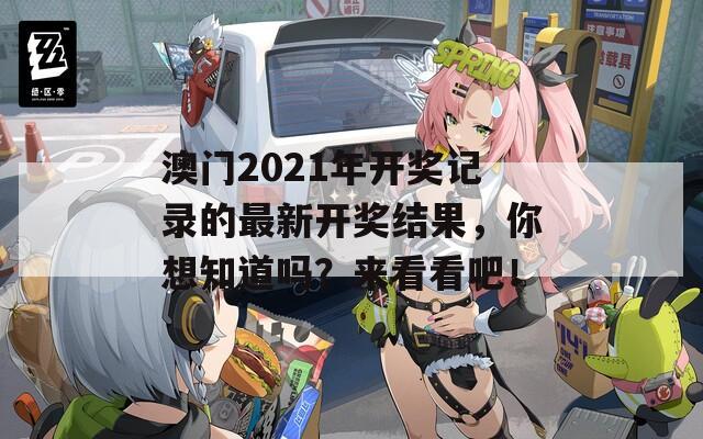 澳门2021年开奖记录的最新开奖结果，你想知道吗？来看看吧！